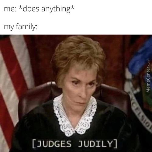 Me: *does Anything*
My Family:
[JUDGES JUDILY]
