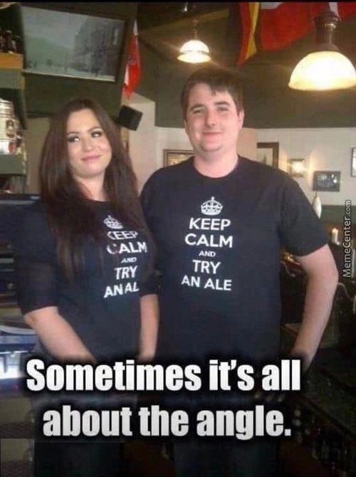 KEEP
CALM
TRY
AN ALE
ANAL
Isometimes It's All
About The Angle.
