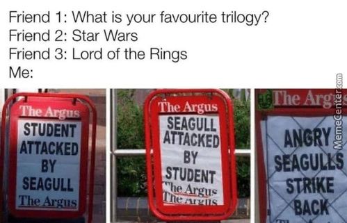 Friend I : What Is Your Favourite Trilogy?
Friend 2: Star Wars
Friend 3: Lord Of The Rings
Argue
STUDENT
ATTACKED
SEAGULL
The *Argus
, L 'the Argus
SEAGüLL
ATTACKED
STUDENT
STRIKE
Friend I : What Is Your Favourite Trilogy?
Friend 2: Star Wars
Friend 3: Lord Of The Rings
Argue
STUDENT
ATTACKED
SEAGULL
The *Argus
, L 'the Argus
SEAGüLL
ATTACKED
STUDENT
STRIKE