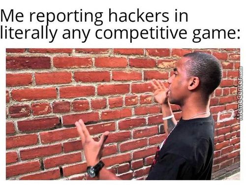 Me Reporting Hackers In
Literally Any Competitive Game:
