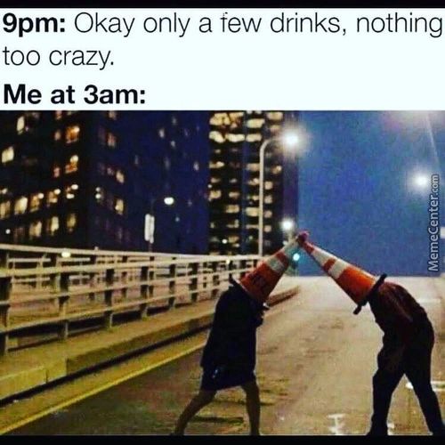 9pm: Okay Only A Few Drinks, Nothing
Too Crazy.
Me At 3am:
