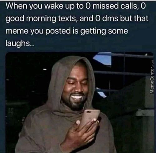 When You Wake Up To O Missed Calls, O
Good Morning Texts, And O Dms But That
Meme You Posted Is Getting Some
Laughs..
