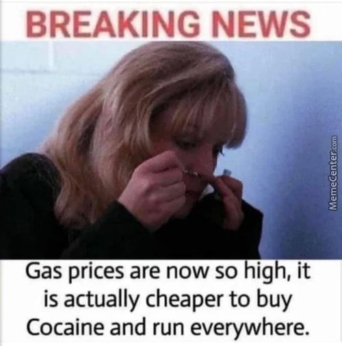BREAKING NEWS
Gas Prices Are Now So High, It
Is Actually Cheaper To Buy
Cocaine And Run Everywhere.
