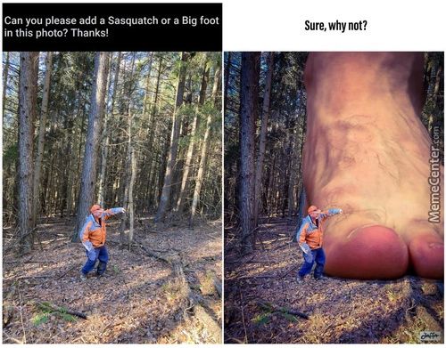 Can You Please Add A Sasquatch Or A Big Foot
In This Photo? Thanks!
Sure, Why Not?
