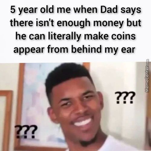 5 Year Old Me When Dad Says
There Isn't Enough Money But
He Can Literally Make Coins
Appear From Behind My Ear
