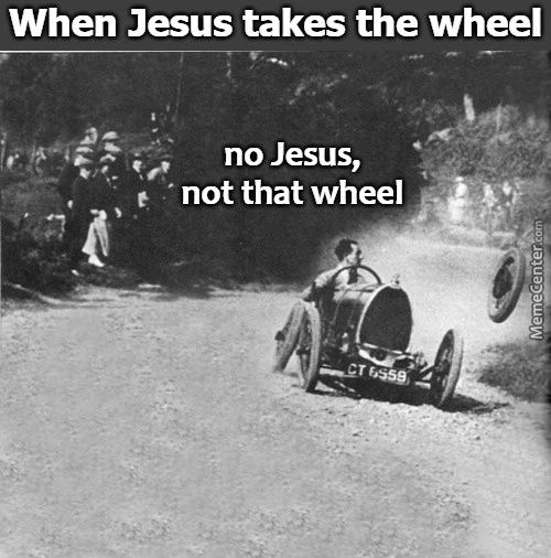 When Jesus Takes The Wheel
No Jesus,
Not That Wheel
