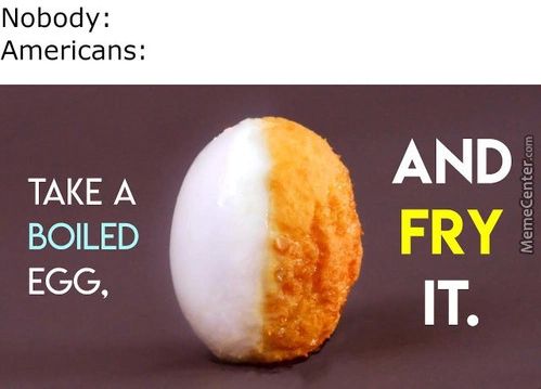 Nobody:
Americans:
TAKE A
BOILED
EGG,
AND
FRY

