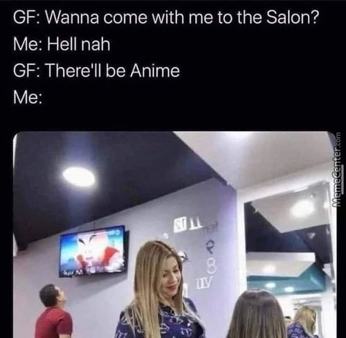GF: Wanna Come With Me To The Salon?
Me: Hell Nah
GF: There'll Be Anime

