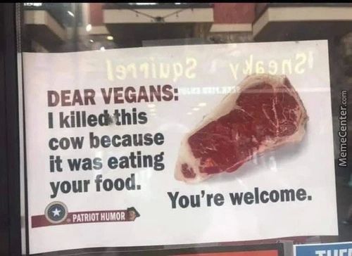 DEAR VEGANS:
I Killedthis
Cow Because
It Was Eating
Your Food.
You're Welcome.
O
