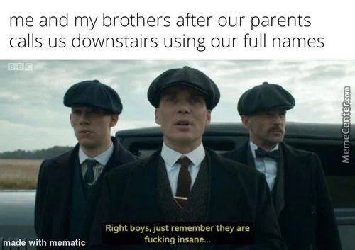 Me And My Brothers After Our Parents
Calls Us Downstairs Using Our Full Names
Right Boys, Just Remember They Are
Fucking Insane...
Made With Mematic
