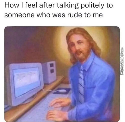 How I Feel After Talking Politely To
Someone Who Was Rude To Me
