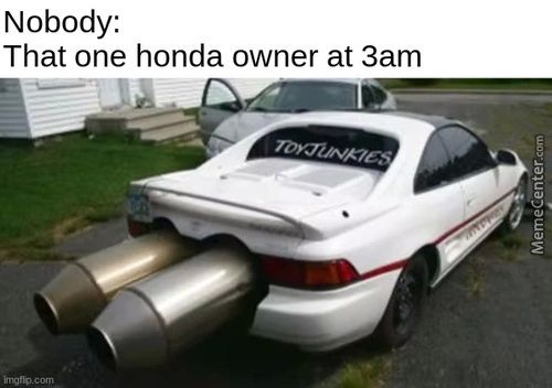 Nobody:
That One Honda Owner At 3am
