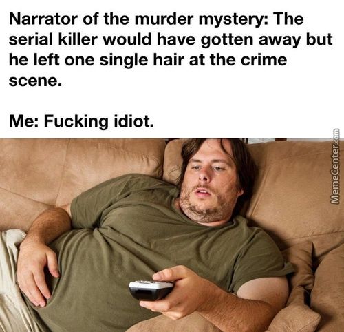 Narrator Of The Murder Mystery: The
Serial Killer Would Have Gotten Away But
He Left One Single Hair At The Crime
Scene.
Me: Fucking Idiot.
