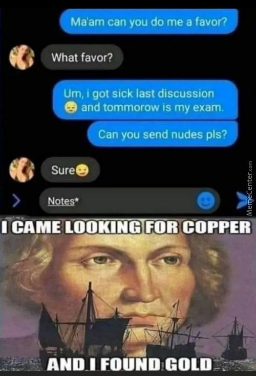 Ma'am Can Ou Do Me A Favor?
What Favor?)
Urn, I Got Sick Last Discussion
@ And Tommorow Is My Exam.
Can You Send Nudes Pis?
Sure'
1 CAME LOOKING FOR COPPER
AND 1 FOUND GOLD
