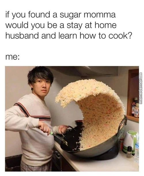 If You Found A Sugar Momma
Would You Be A Stay At Home
Husband And Learn How To Cook?
Me:
