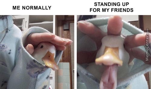 ME NORMALLY
STANDING UP
FOR MY FRIENDS
