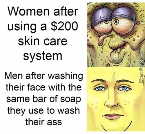 Women After
Using A $200
Skin Care
System
Men After Washing
Their Face With The
Same Bar Of Soap
They Use To Wash
Their Ass
