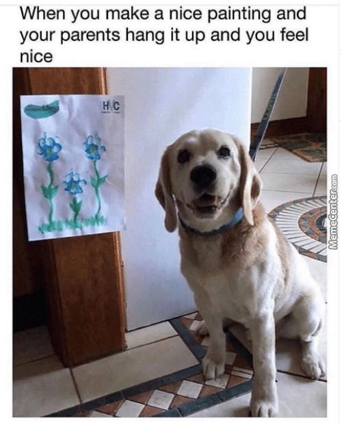 When You Make A Nice Painting And
Your Parents Hang It Up And You Feel
Nice
