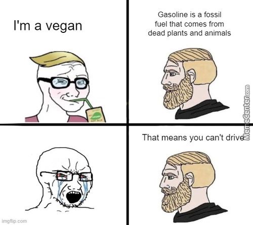 I'm A Vegan
Gasoline Is A Fossil
Fuel That Comes From
Dead Plants And Animals
That Means You Can't Driv
