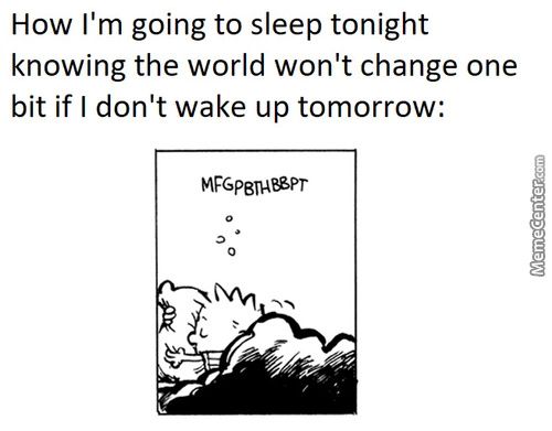 How I'm Going To Sleep Tonight
Knowing The World Won't Change One
Bit If I Don't Wake Up Tomorrow:
