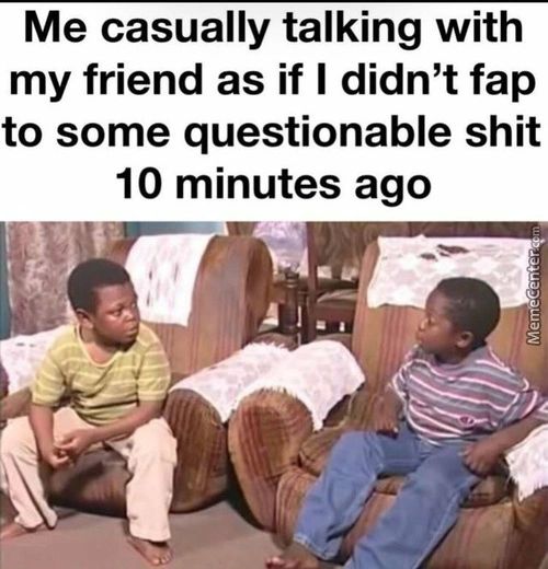 Me Casually Talking With
My Friend As If I Didn't Fap
To Some Questionable Shit
10 Minutes Ago
