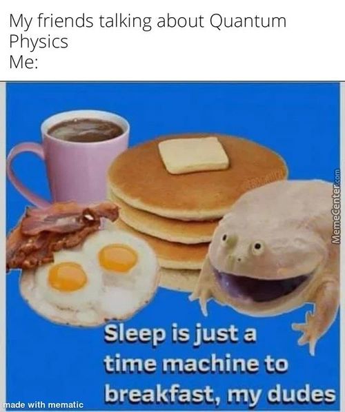 My Friends Talking About Quantum
Physics
Ade With Mematic
Sleep Is Just A
Time Machine To
Breakfast, My Dudes
