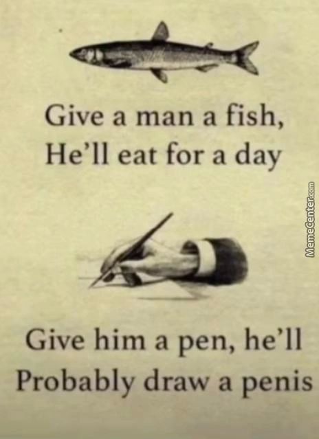 Give A Man A Fish,
He'll Eat For A Day
Give Him A Pen, He'll
Probably Draw A Penis
