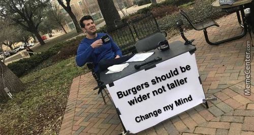 Burgers Should Be
Wider Not Taller
Change My Mind
