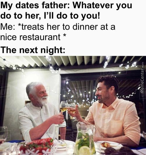 My Dates Father: Whatever You
Do To Her, I'll Do To You!
Me: *treats Her To Dinner At A
Nice Restaurant *
The Next Night:
