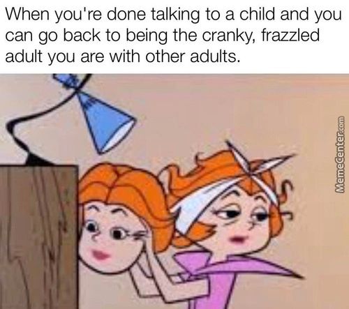 When You're Done Talking To A Child And You
Can Go Back To Being The Cranky, Frazzled
Adult You Are With Other Adults.
