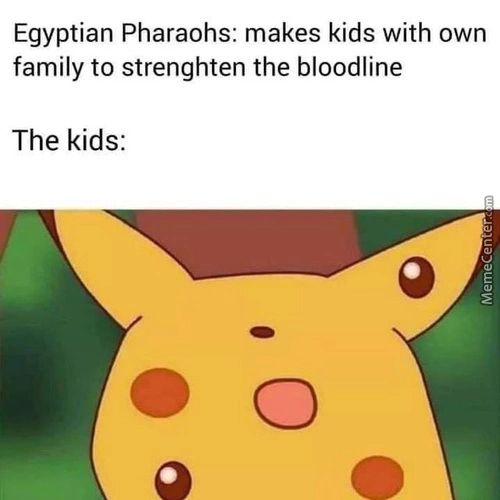 Egyptian Pharaohs: Makes Kids With Own
Family To Strenghten The Bloodline
The Kids:
O
