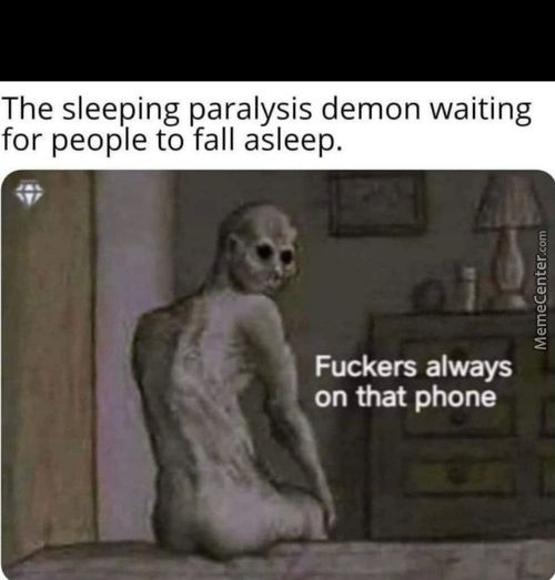 The Sleeping Paralysis Demon Waiting
For People To Fall Asleep.
Fuckers Always
On That Phone
