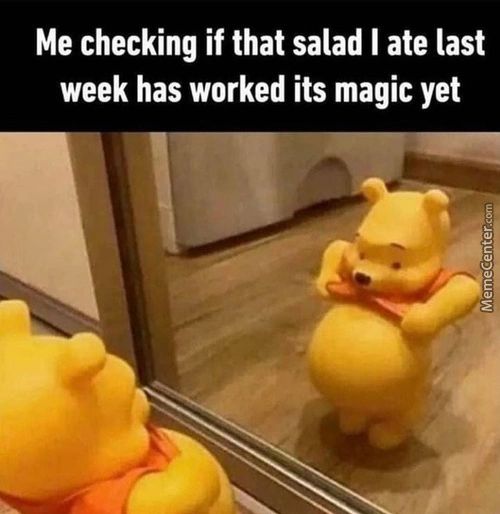 Me Checking If That Salad I Ate Last
Week Has Worked Its Magic Yet
