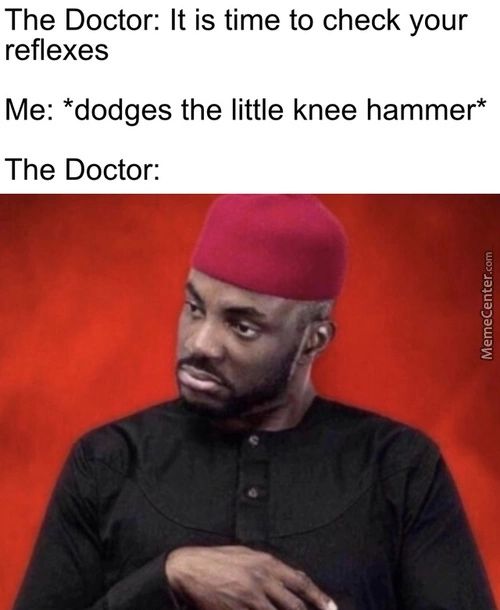 The Doctor: It Is Time To Check Your
Reflexes
Me: *dodges The Little Knee Hammer*
The Doctor:
