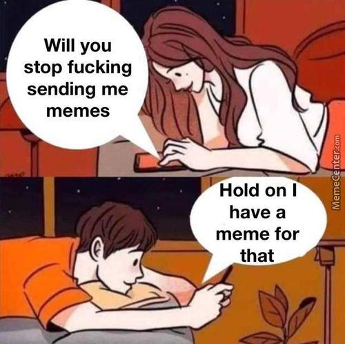 Will You
Stop Fucking
Sending Me
Memes
Hold On I
Have A
Meme For
That

