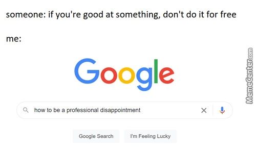 Someone: If You're Good At Something, Don't Do It For Free
Me:
Google
Q How To Be A Professional Disappointment
Sea Rch
M Feeling
