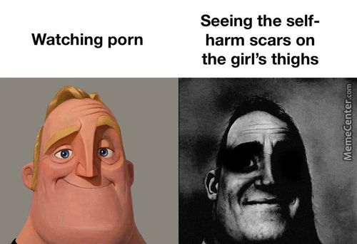 Watching Porn
Seeing The Self-
Harm Scars On
The Girl's Thighs
