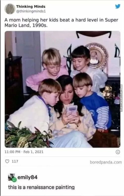 Thinking Minds
@tmnkingmindsl
A Mom Helping Her Kids Beat A Hard Level In Super
Mario Land, 1990s.
11:00 PM , Feb 1. 2021
0 117
EmiIy84
This Is A Renaissance Painting
Boredpanda.com
Thinking Minds
@tmnkingmindsl
A Mom Helping Her Kids Beat A Hard Level In Super
Mario Land, 1990s.
11:00 PM , Feb 1. 2021
0 117
EmiIy84
This Is A Renaissance Painting
Boredpanda.com