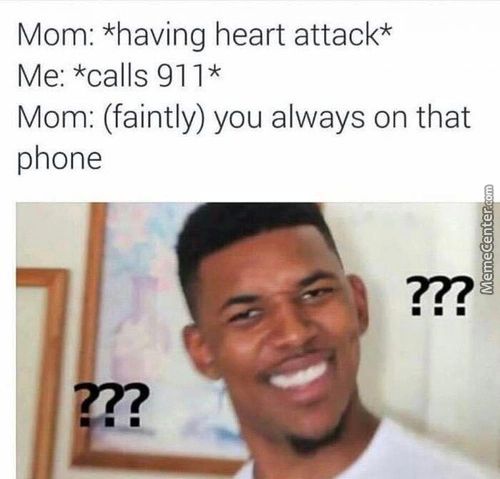 Mom: *having Heart Attack*
Me: *calls 911*
Mom: (faintly) You Always On That
Phone
