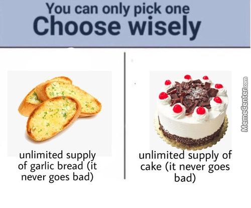 You Can Only Pick One
Choose Wisely
Unlimited Supply
Of Garlic Bread (it
Never Goes Bad)
Unlimited Supply Of
Cake (it Never Goes
Bad)

