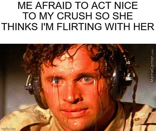 ME AFRAID TO ACT NICE
TO MY CRUSH SO SHE
THINKS I'M FLIRTING WITH HER
