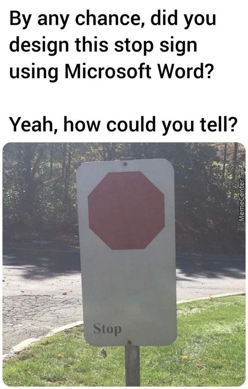 By Any Chance, Did You
Design This Stop Sign
Using Microsoft Word?
Yeah, How Could You Tell?
Stop
