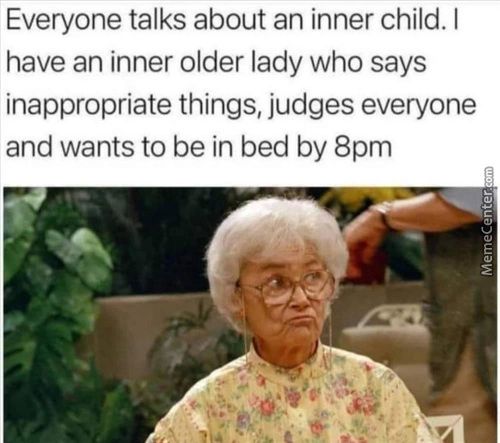 Everyone Talks About An Inner Child. I
Have An Inner Older Lady Who Says
Inappropriate Things, Judges Everyone
And Wants To Be In Bed By 8pm
