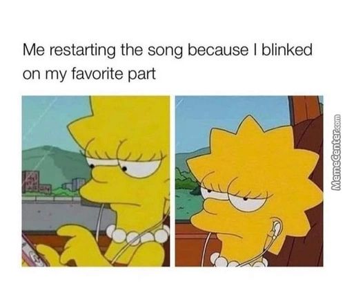 Me Restarting The Song Because I Blinked
On My Favorite Part
