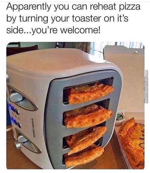 Apparently You Can Reheat Pizza
By Turning Your Toaster On It's
Side...you're Welcome!
