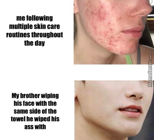Me Following
Multiple Skin Care
Routines Throughout
The Day
My Brother WiDing
His Face With The
Same Side Of The
Towel Ne Wined His
Ass With
