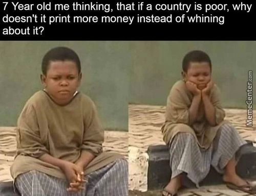 7 Year Old Me Thinking, That If A Country Is Poor, Why
Doesn't It Print More Money Instead Of Whining
About It?
