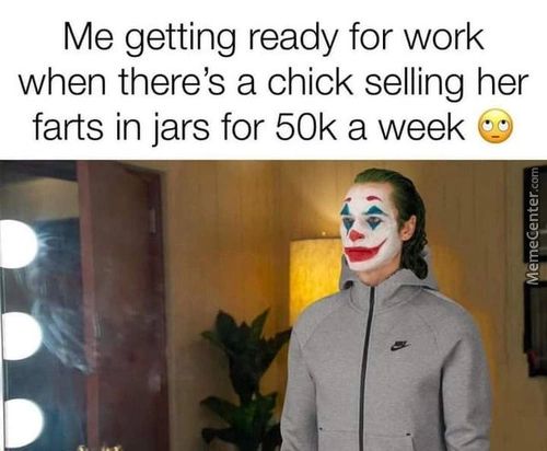Me Getting Ready For Work
When There's A Chick Selling Her
Farts In Jars For 50k A Week
