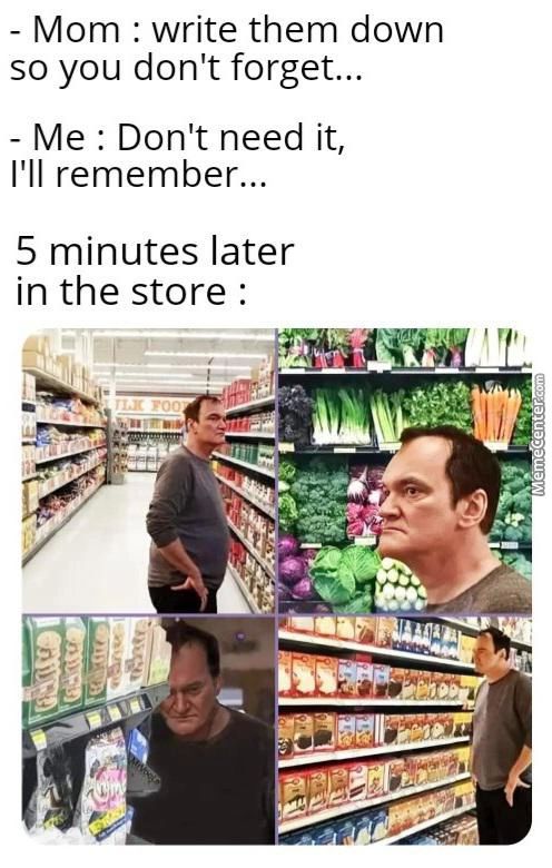 - Mom : Write Them Down
So You Don't Forget...
- Me : Don't Need It,
I'll Remember...
5 Minutes Later
In The Store :
