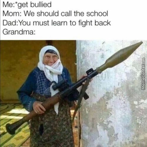 Me:'get Bullied
Mom: We Should Call The School
Dad:You Must Learn To Fight Back
Grandma:
